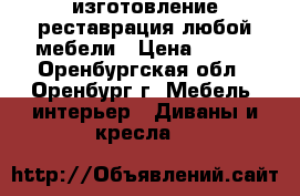 изготовление,реставрация любой мебели › Цена ­ 150 - Оренбургская обл., Оренбург г. Мебель, интерьер » Диваны и кресла   